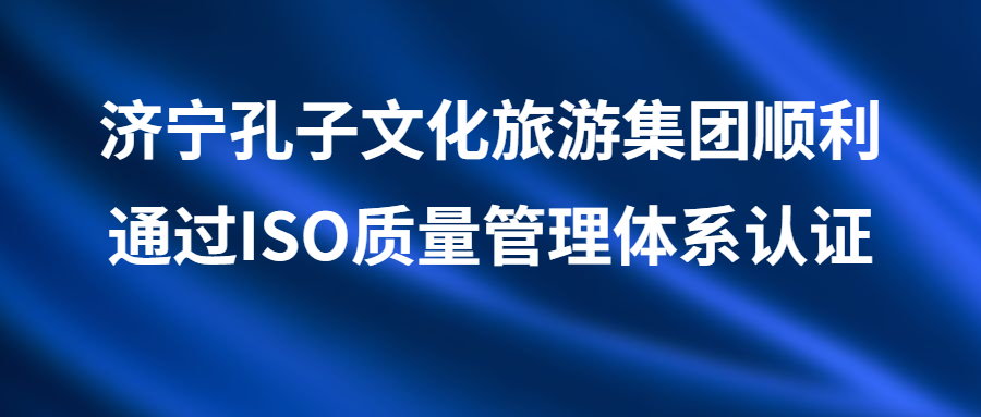 济宁孔子文化旅游集团顺利通过ISO质量管理体系认证